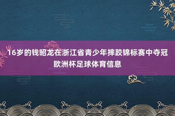 16岁的钱昭龙在浙江省青少年摔跤锦标赛中夺冠欧洲杯足球体育信息