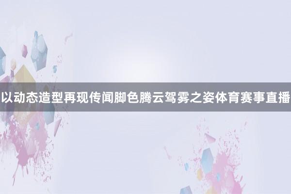 以动态造型再现传闻脚色腾云驾雾之姿体育赛事直播