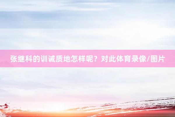 张继科的训诫质地怎样呢？对此体育录像/图片