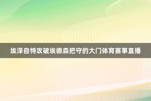 埃泽自恃攻破埃德森把守的大门体育赛事直播