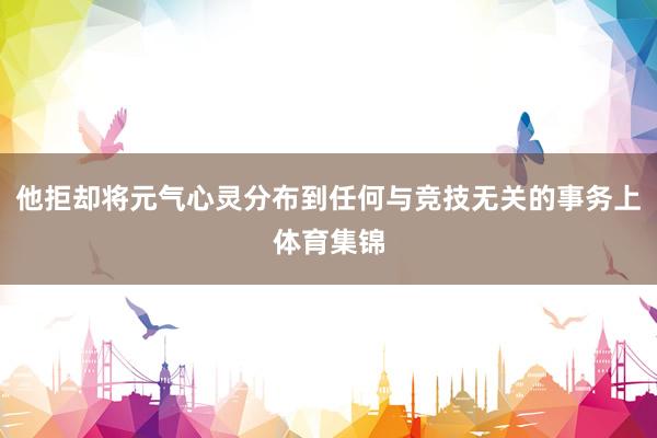 他拒却将元气心灵分布到任何与竞技无关的事务上体育集锦