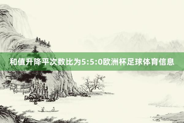 和值升降平次数比为5:5:0欧洲杯足球体育信息