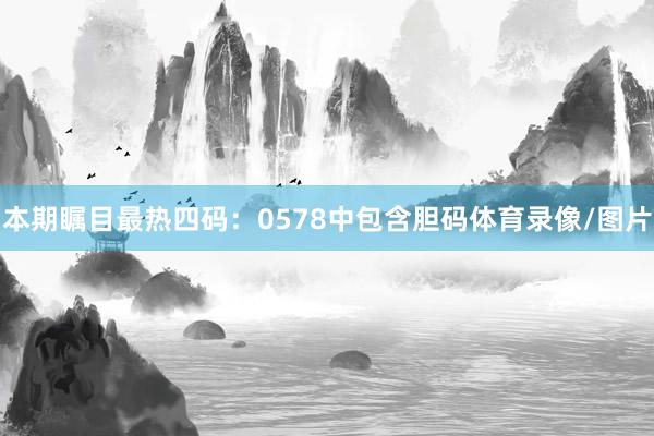 本期瞩目最热四码：0578中包含胆码体育录像/图片