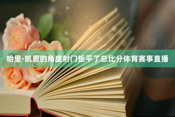 哈里·凯恩的角度射门扳平了总比分体育赛事直播