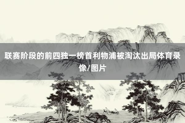 联赛阶段的前四独一榜首利物浦被淘汰出局体育录像/图片