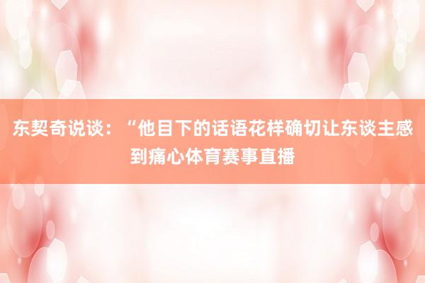 东契奇说谈：“他目下的话语花样确切让东谈主感到痛心体育赛事直播