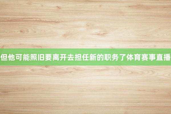 但他可能照旧要离开去担任新的职务了体育赛事直播