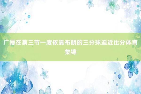 广厦在第三节一度依靠布朗的三分球迫近比分体育集锦