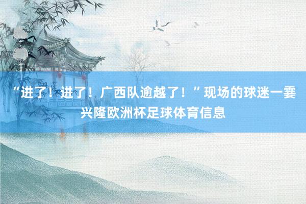 “进了！进了！广西队逾越了！”现场的球迷一霎兴隆欧洲杯足球体育信息