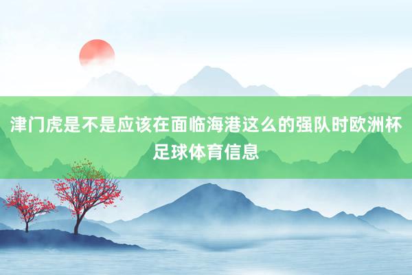 津门虎是不是应该在面临海港这么的强队时欧洲杯足球体育信息