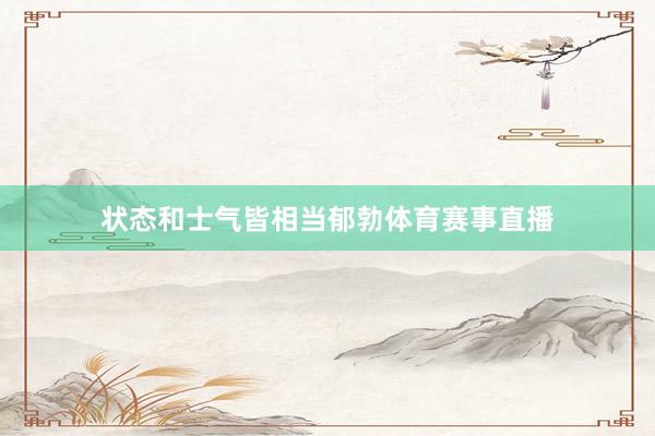 状态和士气皆相当郁勃体育赛事直播