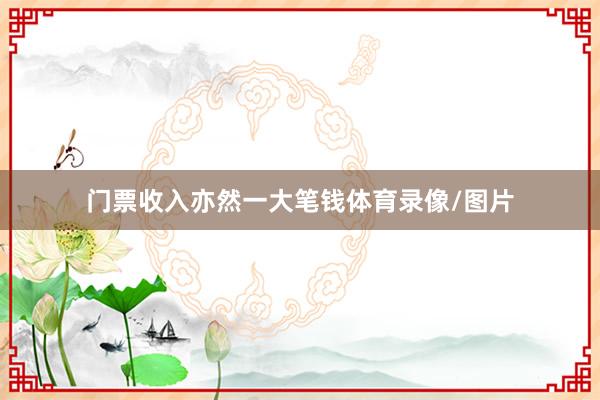 门票收入亦然一大笔钱体育录像/图片
