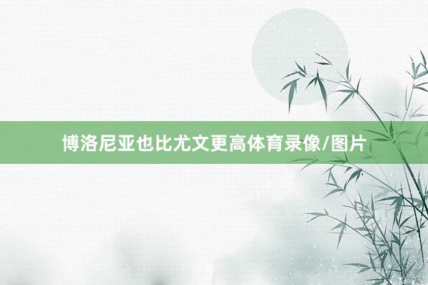 博洛尼亚也比尤文更高体育录像/图片