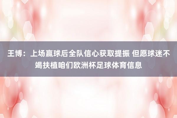 王博：上场赢球后全队信心获取提振 但愿球迷不竭扶植咱们欧洲杯足球体育信息