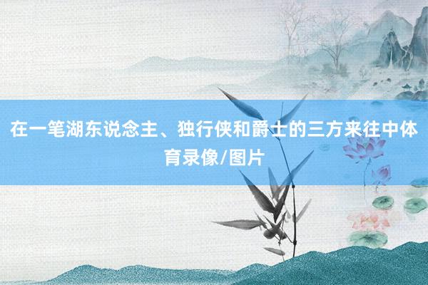 在一笔湖东说念主、独行侠和爵士的三方来往中体育录像/图片