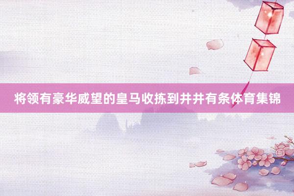 将领有豪华威望的皇马收拣到井井有条体育集锦