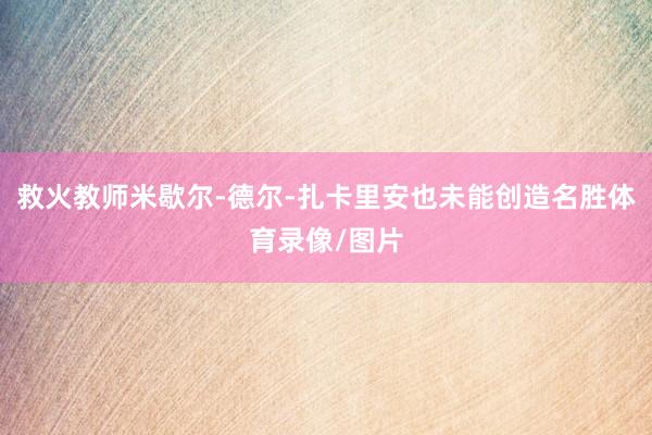 救火教师米歇尔-德尔-扎卡里安也未能创造名胜体育录像/图片