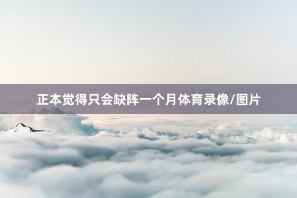 正本觉得只会缺阵一个月体育录像/图片