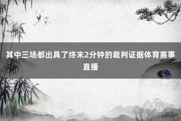 其中三场都出具了终末2分钟的裁判证据体育赛事直播