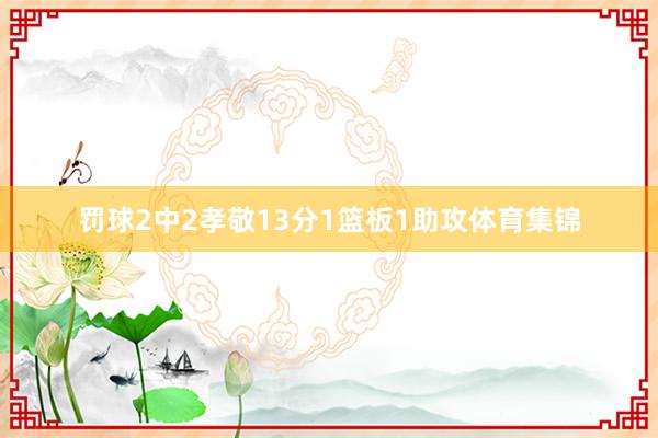罚球2中2孝敬13分1篮板1助攻体育集锦