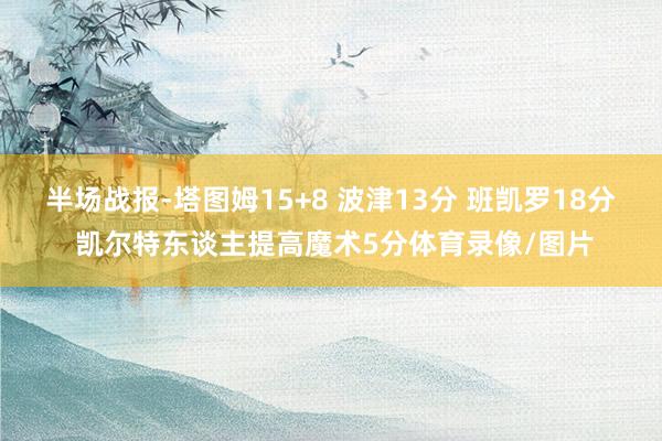 半场战报-塔图姆15+8 波津13分 班凯罗18分 凯尔特东谈主提高魔术5分体育录像/图片