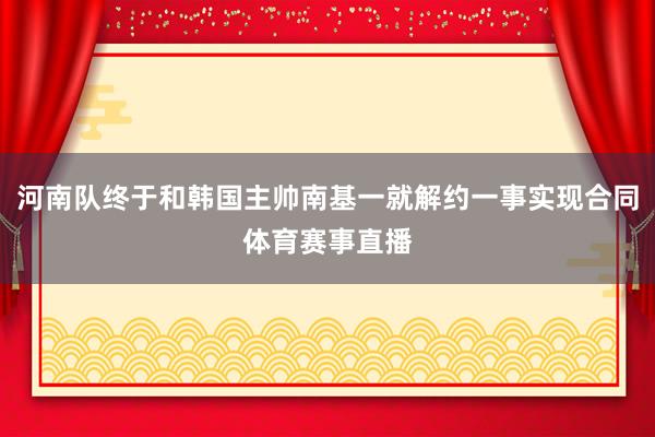 河南队终于和韩国主帅南基一就解约一事实现合同体育赛事直播
