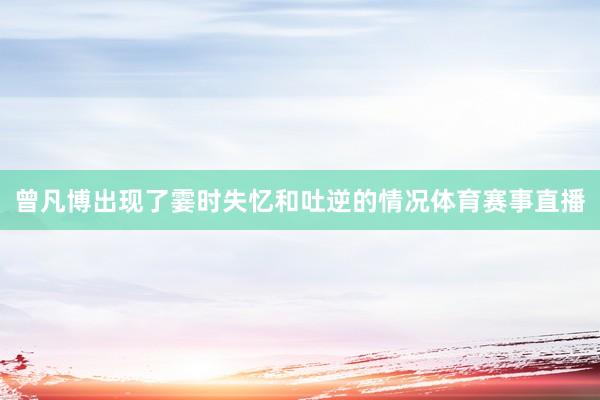 曾凡博出现了霎时失忆和吐逆的情况体育赛事直播