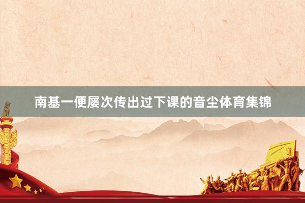 南基一便屡次传出过下课的音尘体育集锦