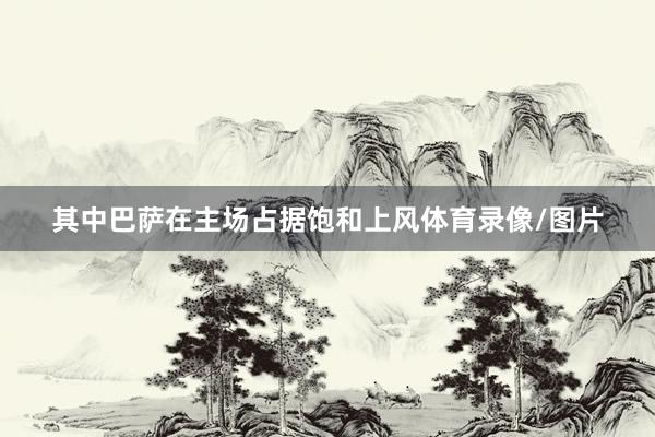 其中巴萨在主场占据饱和上风体育录像/图片