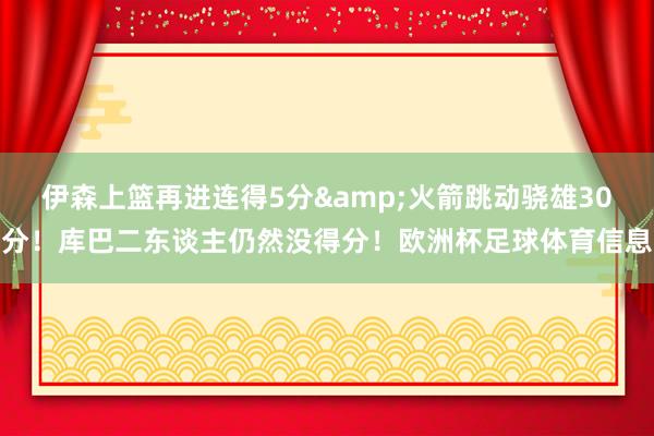伊森上篮再进连得5分&火箭跳动骁雄30分！库巴二东谈主仍然没得分！欧洲杯足球体育信息