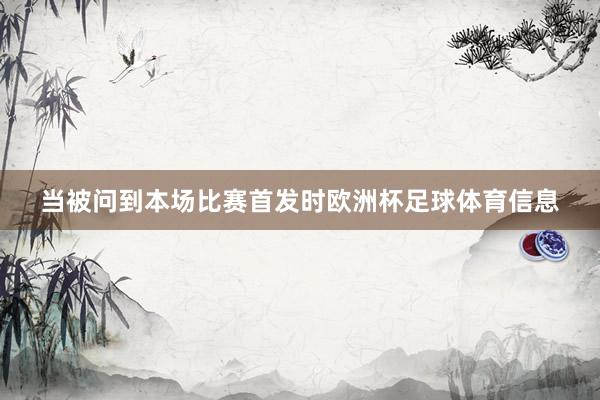 当被问到本场比赛首发时欧洲杯足球体育信息