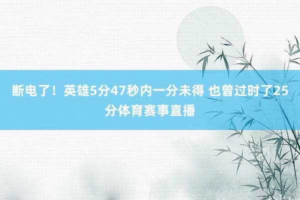 断电了！英雄5分47秒内一分未得 也曾过时了25分体育赛事直播