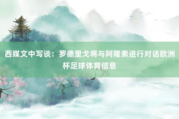 西媒文中写谈：罗德里戈将与阿隆索进行对话欧洲杯足球体育信息