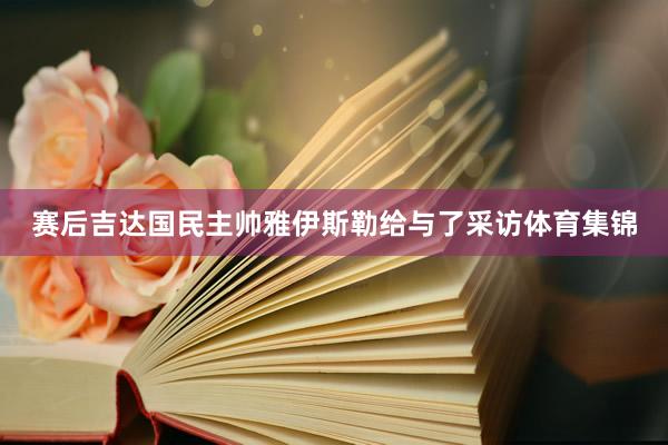 赛后吉达国民主帅雅伊斯勒给与了采访体育集锦
