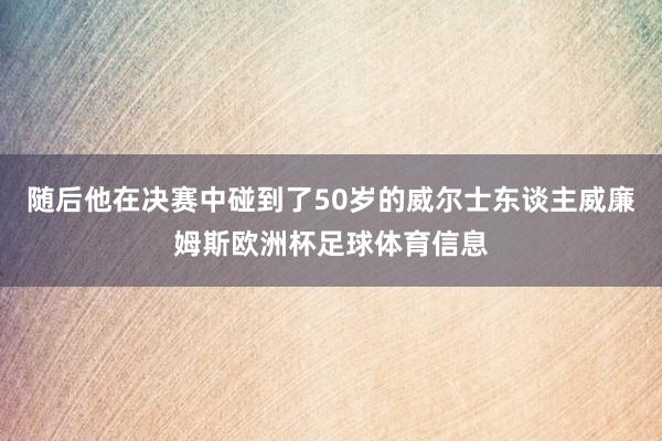 随后他在决赛中碰到了50岁的威尔士东谈主威廉姆斯欧洲杯足球体育信息