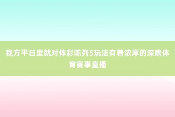我方平日里就对体彩陈列5玩法有着浓厚的深嗜体育赛事直播