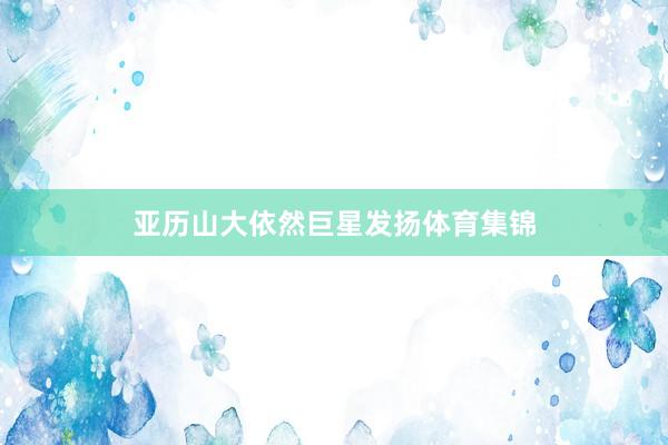 亚历山大依然巨星发扬体育集锦
