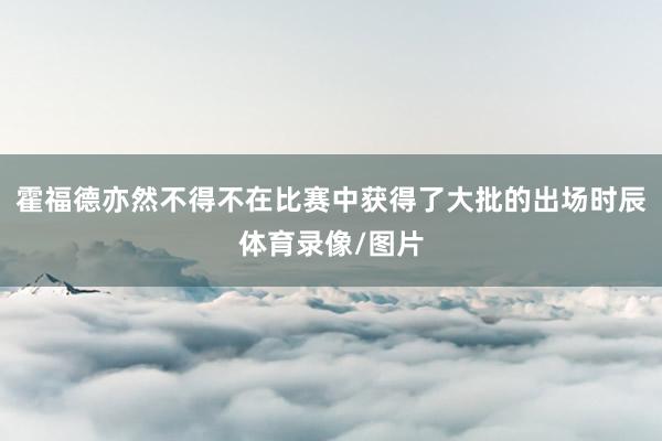 霍福德亦然不得不在比赛中获得了大批的出场时辰体育录像/图片