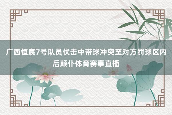 广西恒宸7号队员伏击中带球冲突至对方罚球区内后颠仆体育赛事直播
