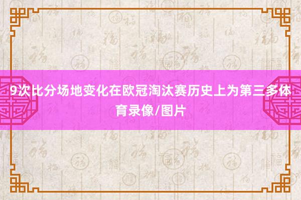 9次比分场地变化在欧冠淘汰赛历史上为第三多体育录像/图片