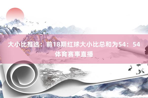 大小比推选：前18期红球大小比总和为54：54体育赛事直播