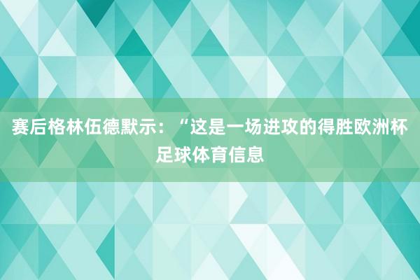 赛后格林伍德默示：“这是一场进攻的得胜欧洲杯足球体育信息