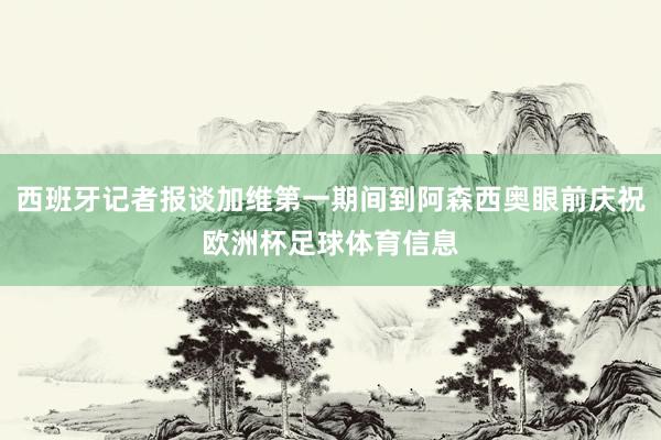 西班牙记者报谈加维第一期间到阿森西奥眼前庆祝欧洲杯足球体育信息