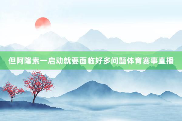 但阿隆索一启动就要面临好多问题体育赛事直播