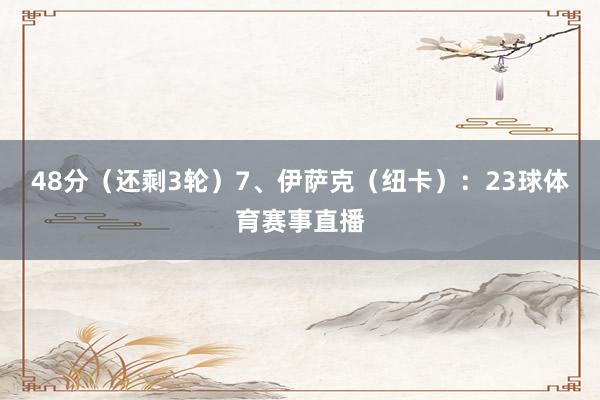 48分（还剩3轮）7、伊萨克（纽卡）：23球体育赛事直播