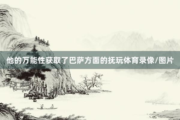 他的万能性获取了巴萨方面的抚玩体育录像/图片