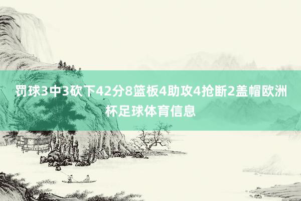 罚球3中3砍下42分8篮板4助攻4抢断2盖帽欧洲杯足球体育信息
