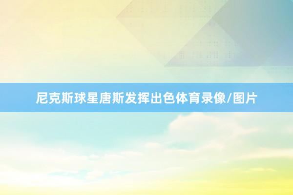尼克斯球星唐斯发挥出色体育录像/图片