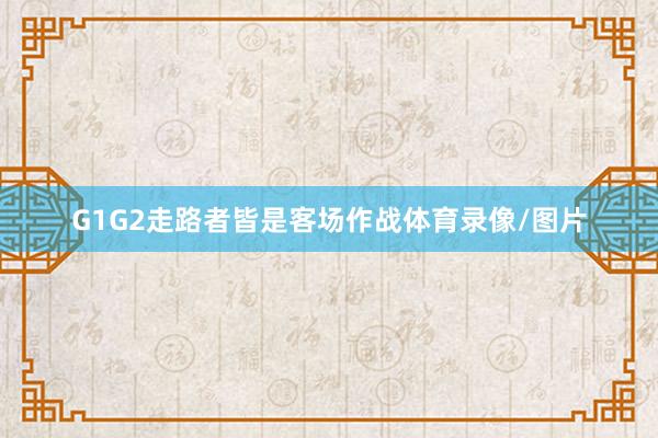 G1G2走路者皆是客场作战体育录像/图片