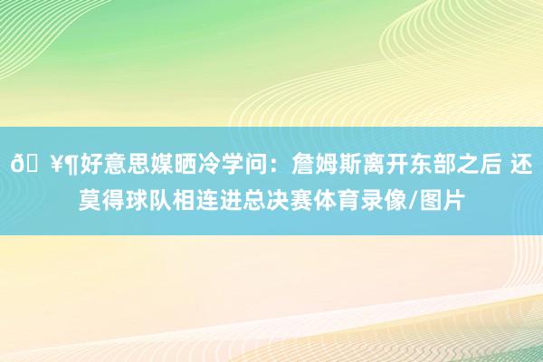 🥶好意思媒晒冷学问：詹姆斯离开东部之后 还莫得球队相连进总决赛体育录像/图片